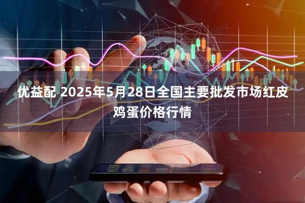 优益配 2025年5月28日全国主要批发市场红皮鸡蛋价格行情