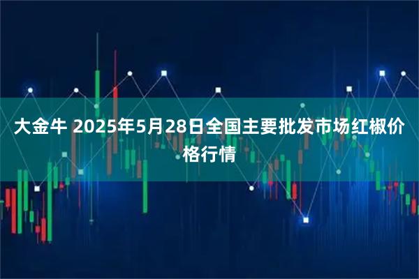 大金牛 2025年5月28日全国主要批发市场红椒价格行情