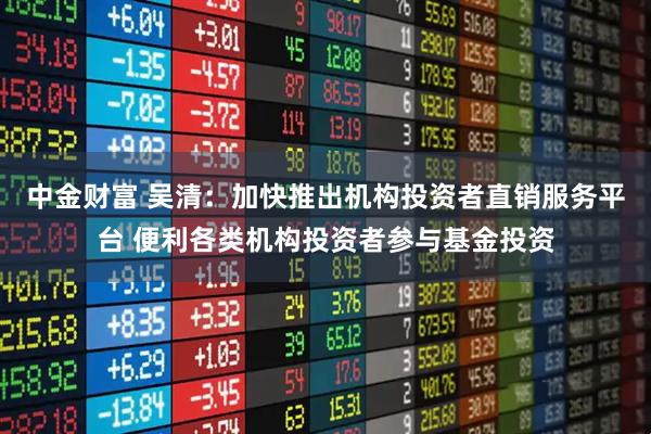 中金财富 吴清：加快推出机构投资者直销服务平台 便利各类机构投资者参与基金投资