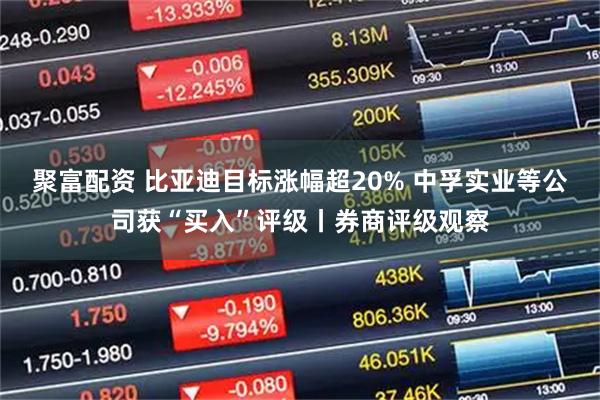 聚富配资 比亚迪目标涨幅超20% 中孚实业等公司获“买入”评级丨券商评级观察