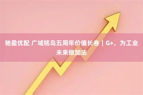 驰盈优配 广域铭岛五周年价值长卷｜G+，为工业未来做加法