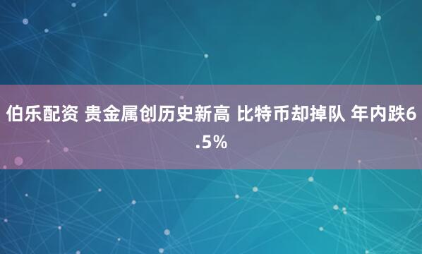伯乐配资 贵金属创历史新高 比特币却掉队 年内跌6.5%