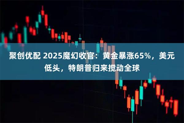 聚创优配 2025魔幻收官：黄金暴涨65%，美元低头，特朗普归来搅动全球