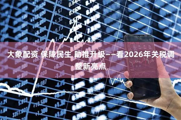 大象配资 保障民生 助推升级——看2026年关税调整新亮点