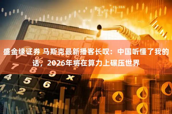 盛金缘证券 马斯克最新播客长叹：中国听懂了我的话，2026年将在算力上碾压世界