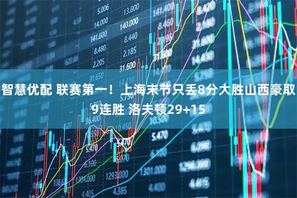 智慧优配 联赛第一！上海末节只丢8分大胜山西豪取9连胜 洛夫顿29+15
