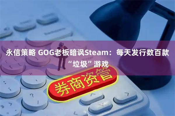 永信策略 GOG老板暗讽Steam：每天发行数百款“垃圾”游戏
