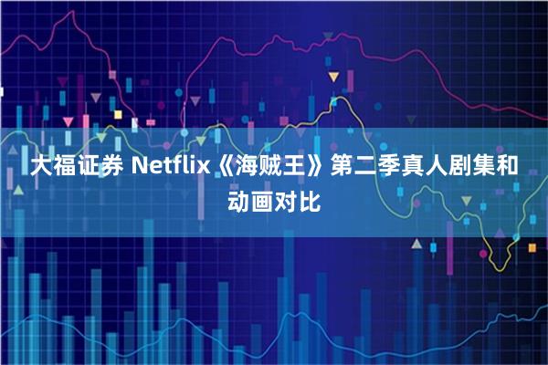 大福证券 Netflix《海贼王》第二季真人剧集和动画对比