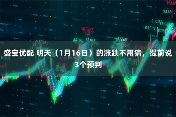盛宝优配 明天（1月16日）的涨跌不用猜，提前说3个预判