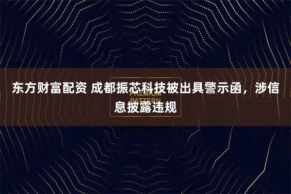 东方财富配资 成都振芯科技被出具警示函，涉信息披露违规