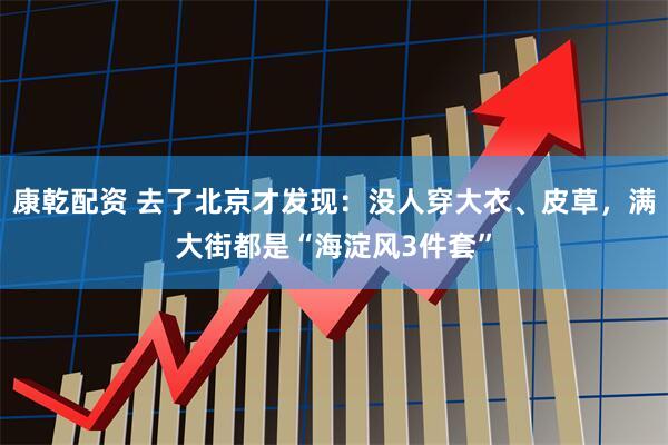 康乾配资 去了北京才发现：没人穿大衣、皮草，满大街都是“海淀风3件套”
