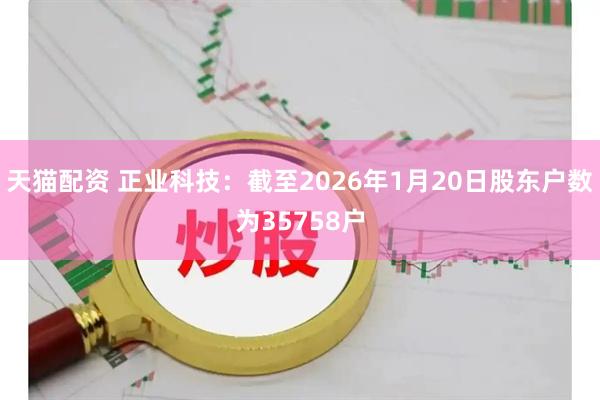 天猫配资 正业科技：截至2026年1月20日股东户数为35758户
