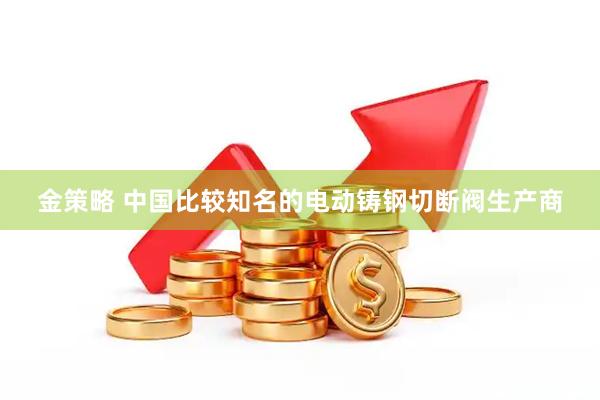 金策略 中国比较知名的电动铸钢切断阀生产商