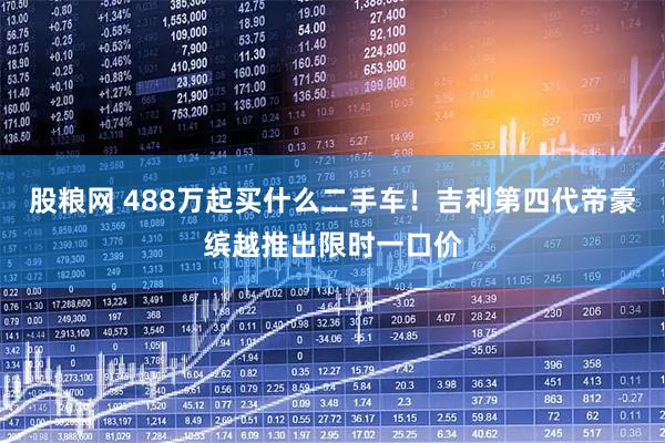 股粮网 488万起买什么二手车！吉利第四代帝豪缤越推出限时一口价