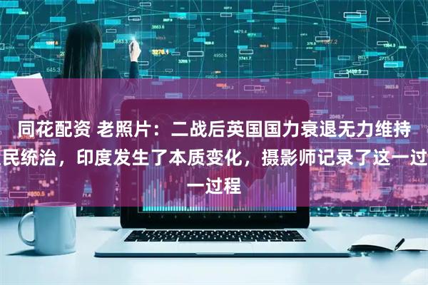 同花配资 老照片：二战后英国国力衰退无力维持殖民统治，印度发生了本质变化，摄影师记录了这一过程