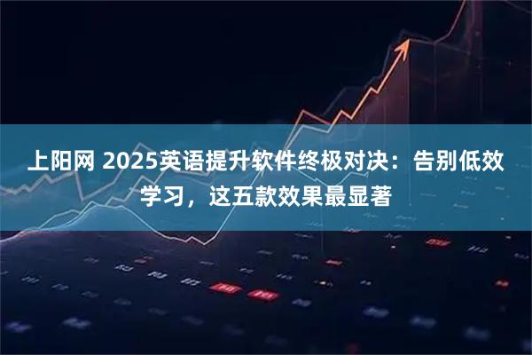 上阳网 2025英语提升软件终极对决：告别低效学习，这五款效果最显著