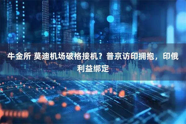 牛金所 莫迪机场破格接机？普京访印拥抱，印俄利益绑定