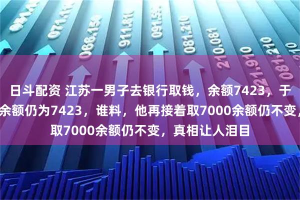 日斗配资 江苏一男子去银行取钱，余额7423，于是取7000后，余额仍为7423，谁料，他再接着取7000余额仍不变，真相让人泪目