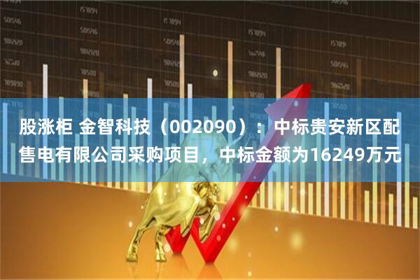 股涨柜 金智科技（002090）：中标贵安新区配售电有限公司采购项目，中标金额为16249万元