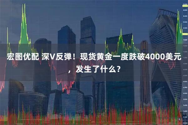 宏图优配 深V反弹！现货黄金一度跌破4000美元，发生了什么？