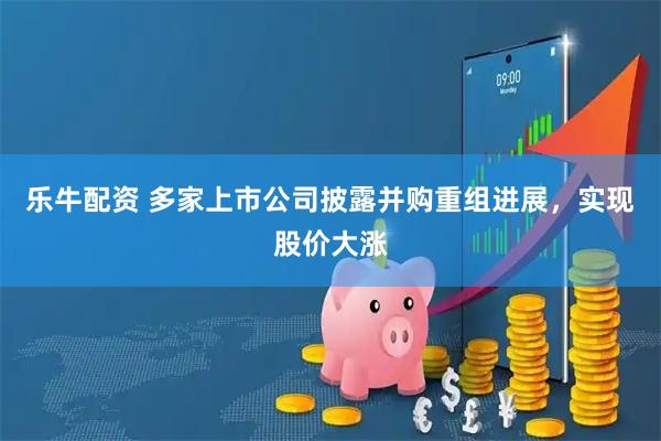 乐牛配资 多家上市公司披露并购重组进展，实现股价大涨