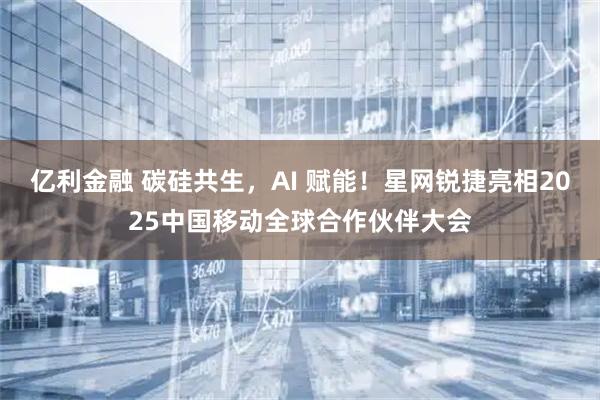 亿利金融 碳硅共生，AI 赋能！星网锐捷亮相2025中国移动全球合作伙伴大会