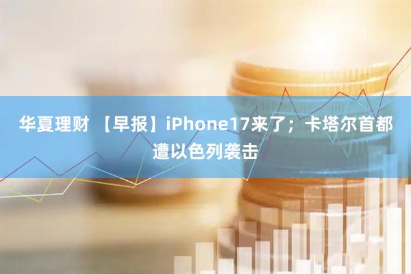华夏理财 【早报】iPhone17来了；卡塔尔首都遭以色列袭击