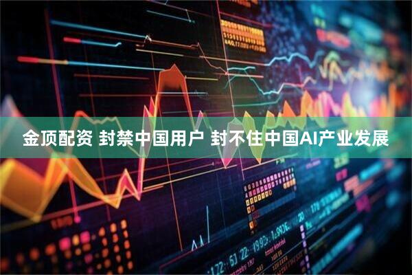 金顶配资 封禁中国用户 封不住中国AI产业发展