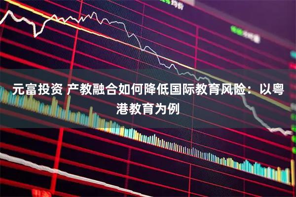 元富投资 产教融合如何降低国际教育风险：以粤港教育为例