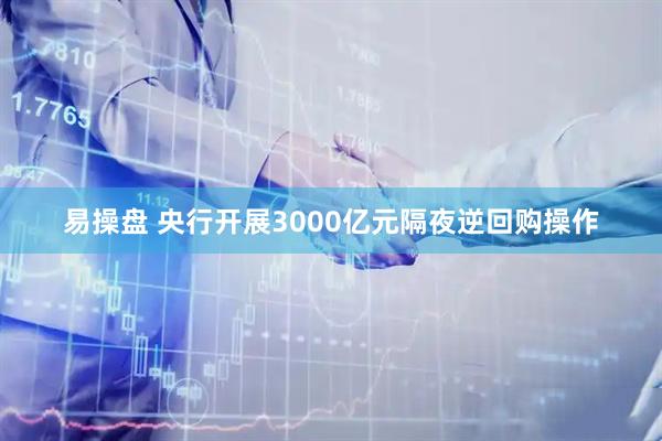易操盘 央行开展3000亿元隔夜逆回购操作