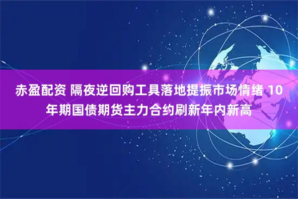 赤盈配资 隔夜逆回购工具落地提振市场情绪 10年期国债期货主力合约刷新年内新高