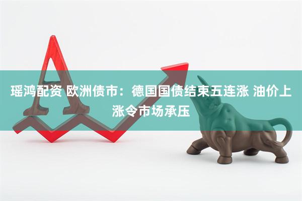 瑶鸿配资 欧洲债市：德国国债结束五连涨 油价上涨令市场承压
