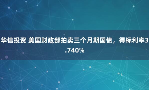 华信投资 美国财政部拍卖三个月期国债，得标利率3.740%