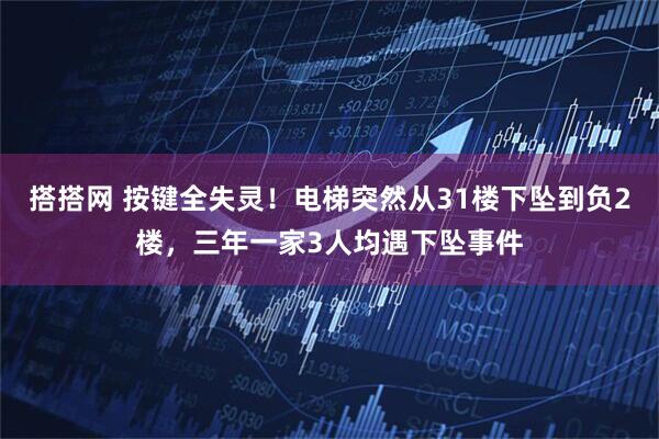 搭搭网 按键全失灵！电梯突然从31楼下坠到负2楼，三年一家3人均遇下坠事件