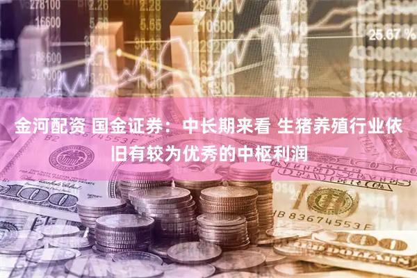 金河配资 国金证券：中长期来看 生猪养殖行业依旧有较为优秀的中枢利润